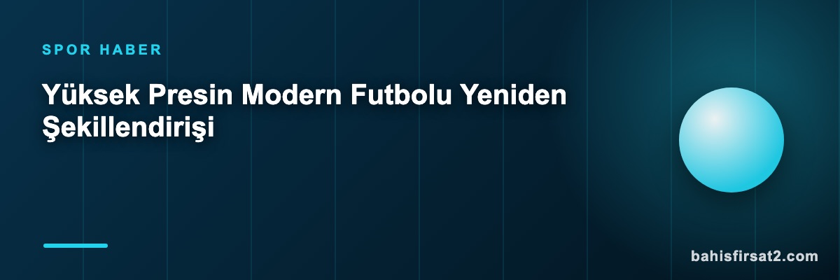 Yüksek Presin Modern Futbolu Yeniden Şekillendirişi
