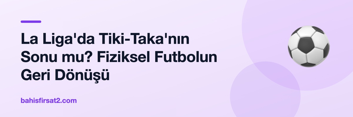 La Liga'da Tiki-Taka'nın Sonu mu? Fiziksel Futbolun Geri Dönüşü