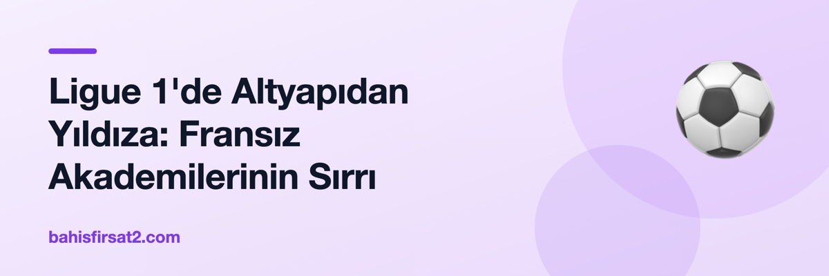 Ligue 1'de Altyapıdan Yıldıza: Fransız Akademilerinin Sırrı